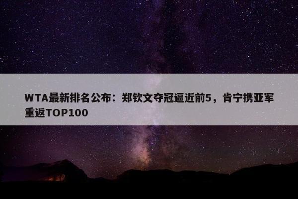 WTA最新排名公布：郑钦文夺冠逼近前5，肯宁携亚军重返TOP100