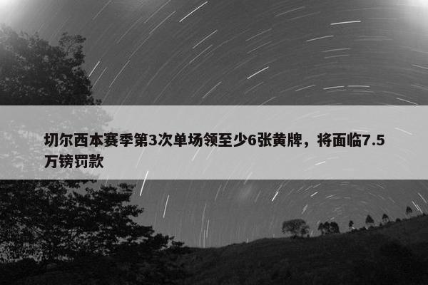 切尔西本赛季第3次单场领至少6张黄牌，将面临7.5万镑罚款