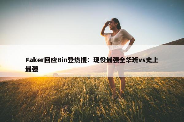 Faker回应Bin登热搜：现役最强全华班vs史上最强