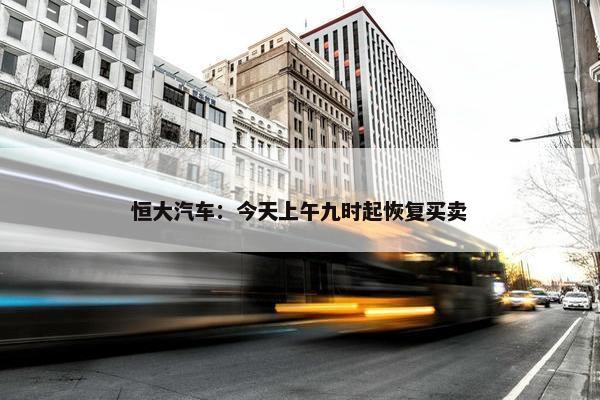 恒大汽车：今天上午九时起恢复买卖