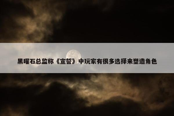 黑曜石总监称《宣誓》中玩家有很多选择来塑造角色