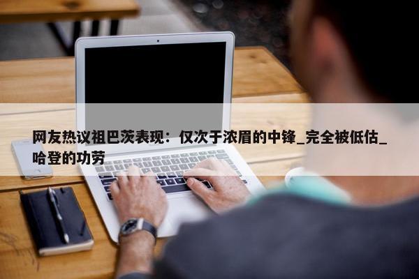 网友热议祖巴茨表现：仅次于浓眉的中锋_完全被低估_哈登的功劳