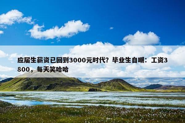 应届生薪资已回到3000元时代？毕业生自嘲：工资3800，每天笑哈哈