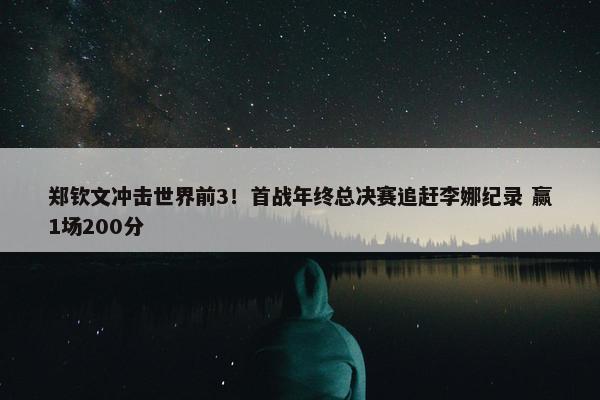 郑钦文冲击世界前3！首战年终总决赛追赶李娜纪录 赢1场200分