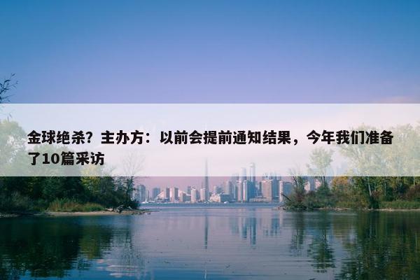 金球绝杀？主办方：以前会提前通知结果，今年我们准备了10篇采访