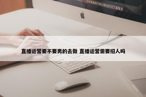 直播运营要不要男的去做 直播运营需要招人吗