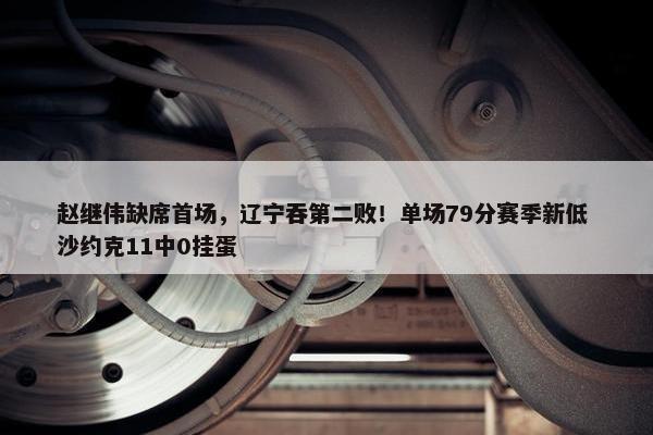 赵继伟缺席首场，辽宁吞第二败！单场79分赛季新低 沙约克11中0挂蛋