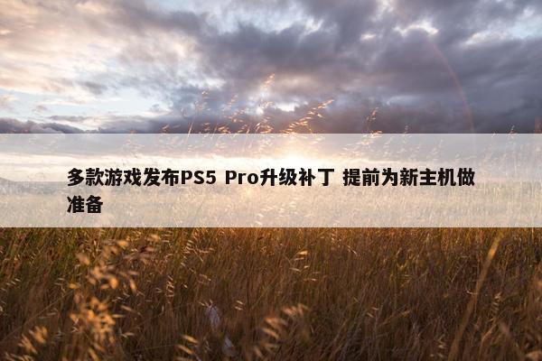 多款游戏发布PS5 Pro升级补丁 提前为新主机做准备