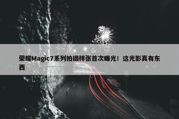 荣耀Magic7系列拍摄样张首次曝光！这光影真有东西