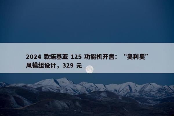 2024 款诺基亚 125 功能机开售：“奥利奥”风模组设计，329 元