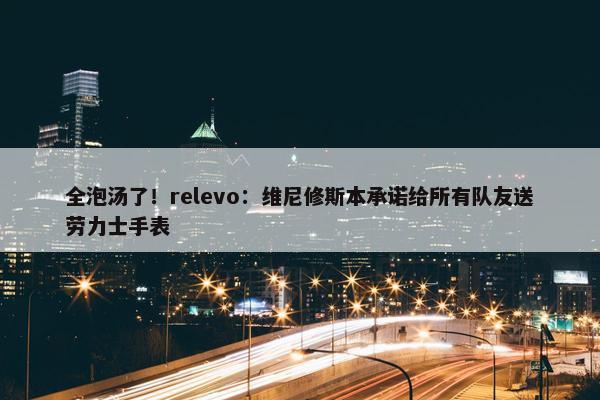 全泡汤了！relevo：维尼修斯本承诺给所有队友送劳力士手表