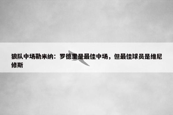 狼队中场勒米纳：罗德里是最佳中场，但最佳球员是维尼修斯