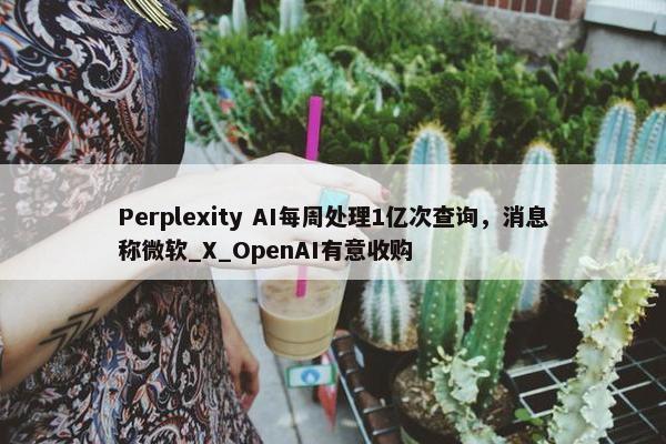 Perplexity AI每周处理1亿次查询，消息称微软_X_OpenAI有意收购