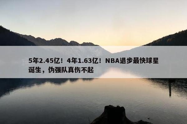 5年2.45亿！4年1.63亿！NBA退步最快球星诞生，伪强队真伤不起