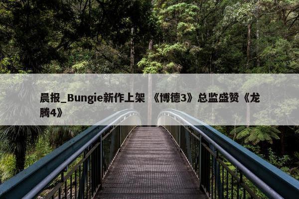 晨报_Bungie新作上架 《博德3》总监盛赞《龙腾4》