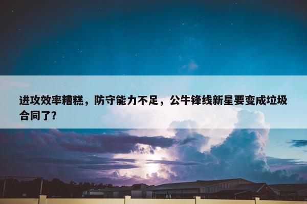 进攻效率糟糕，防守能力不足，公牛锋线新星要变成垃圾合同了？