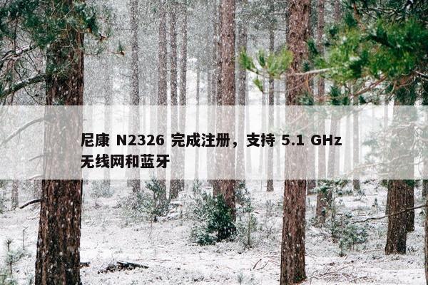 尼康 N2326 完成注册，支持 5.1 GHz 无线网和蓝牙