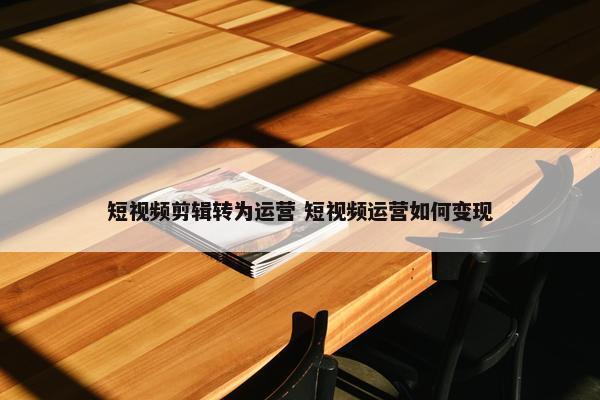 短视频剪辑转为运营 短视频运营如何变现