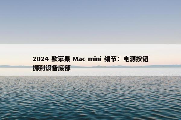 2024 款苹果 Mac mini 细节：电源按钮挪到设备底部