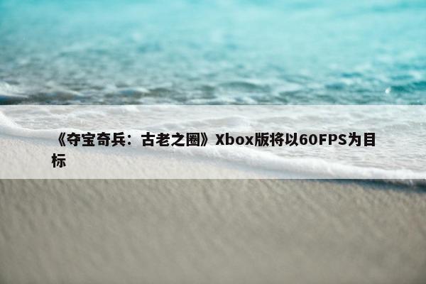 《夺宝奇兵：古老之圈》Xbox版将以60FPS为目标