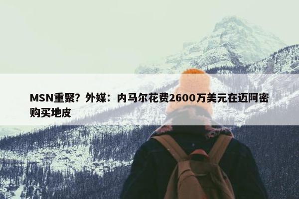 MSN重聚？外媒：内马尔花费2600万美元在迈阿密购买地皮