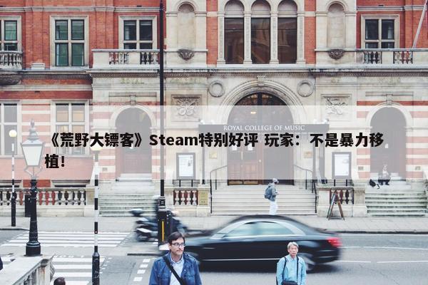 《荒野大镖客》Steam特别好评 玩家：不是暴力移植！