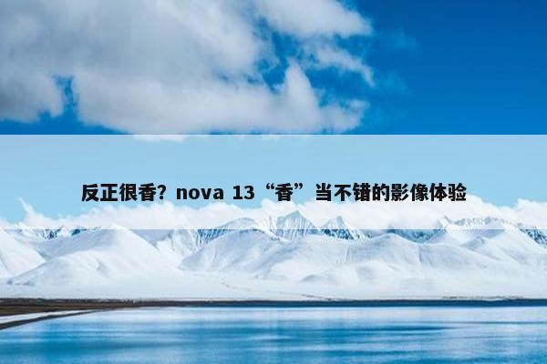 反正很香？nova 13“香”当不错的影像体验