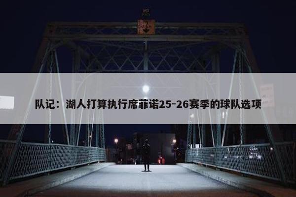 队记：湖人打算执行席菲诺25-26赛季的球队选项