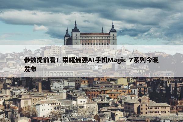 参数提前看！荣耀最强AI手机Magic 7系列今晚发布