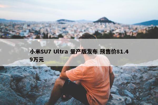 小米SU7 Ultra 量产版发布 预售价81.49万元