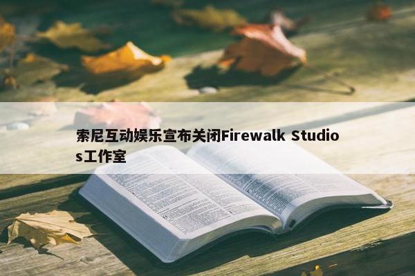 索尼互动娱乐宣布关闭Firewalk Studios工作室