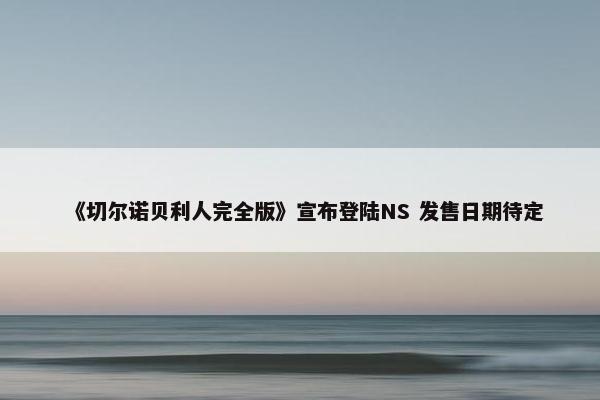 《切尔诺贝利人完全版》宣布登陆NS 发售日期待定