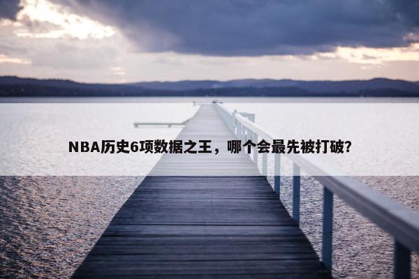 NBA历史6项数据之王，哪个会最先被打破？