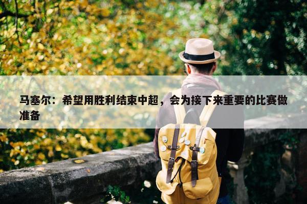 马塞尔：希望用胜利结束中超，会为接下来重要的比赛做准备