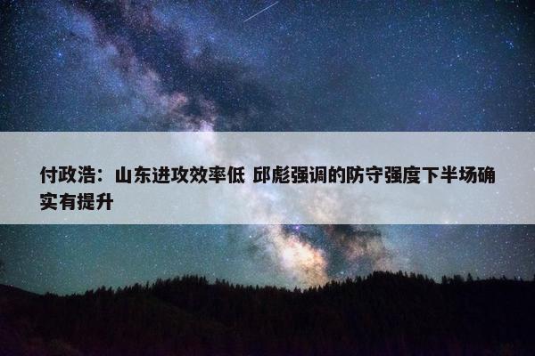 付政浩：山东进攻效率低 邱彪强调的防守强度下半场确实有提升