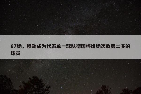 67场，穆勒成为代表单一球队德国杯出场次数第二多的球员