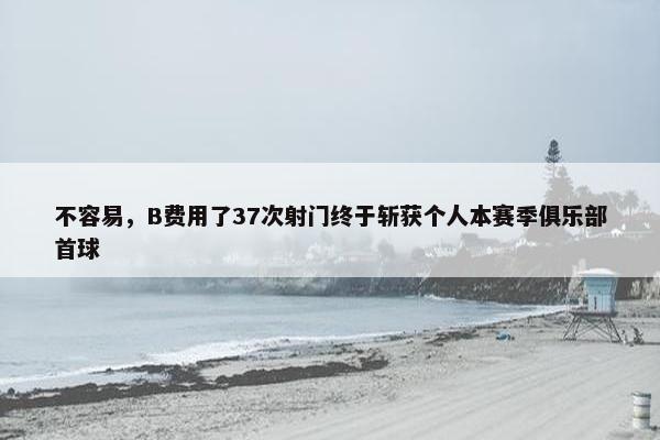 不容易，B费用了37次射门终于斩获个人本赛季俱乐部首球