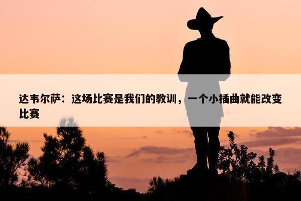 达韦尔萨：这场比赛是我们的教训，一个小插曲就能改变比赛