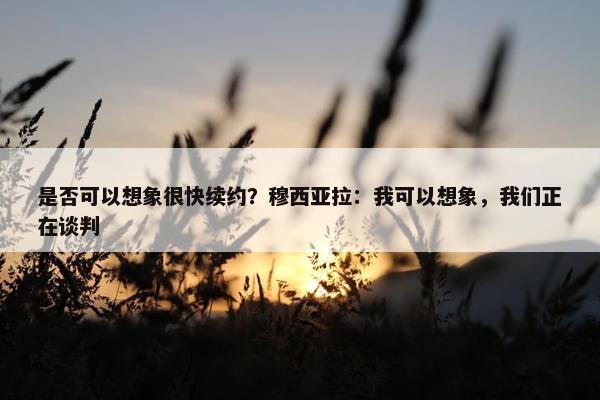 是否可以想象很快续约？穆西亚拉：我可以想象，我们正在谈判