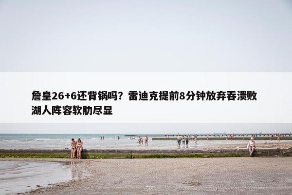 詹皇26+6还背锅吗？雷迪克提前8分钟放弃吞溃败 湖人阵容软肋尽显