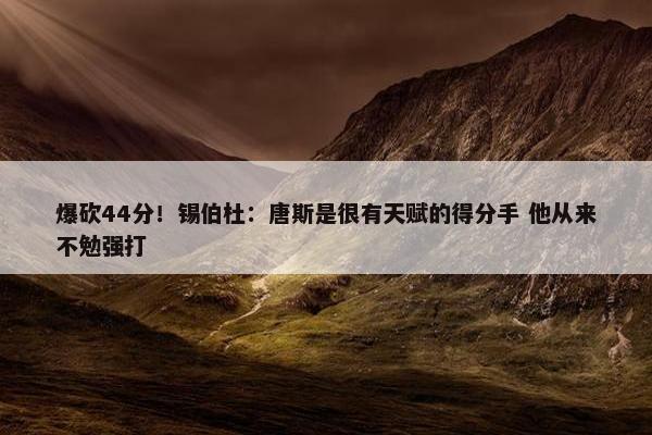 爆砍44分！锡伯杜：唐斯是很有天赋的得分手 他从来不勉强打