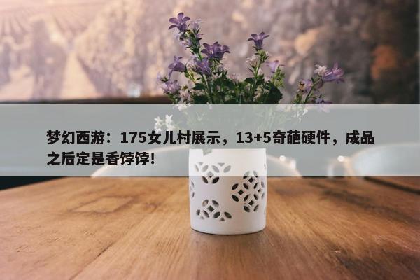 梦幻西游：175女儿村展示，13+5奇葩硬件，成品之后定是香饽饽！