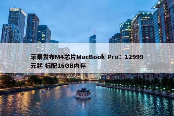 苹果发布M4芯片MacBook Pro：12999元起 标配16GB内存