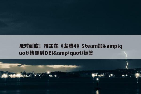 反对到底！推主在《龙腾4》Steam加&quot;检测到DEI&quot;标签