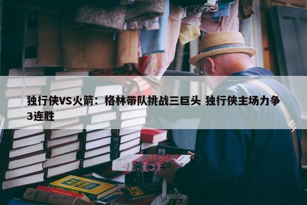 独行侠VS火箭：格林带队挑战三巨头 独行侠主场力争3连胜