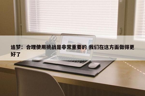 追梦：合理使用挑战是非常重要的 我们在这方面做得更好了