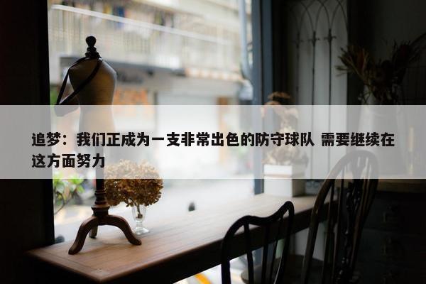 追梦：我们正成为一支非常出色的防守球队 需要继续在这方面努力