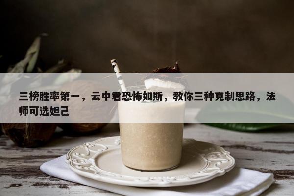 三榜胜率第一，云中君恐怖如斯，教你三种克制思路，法师可选妲己