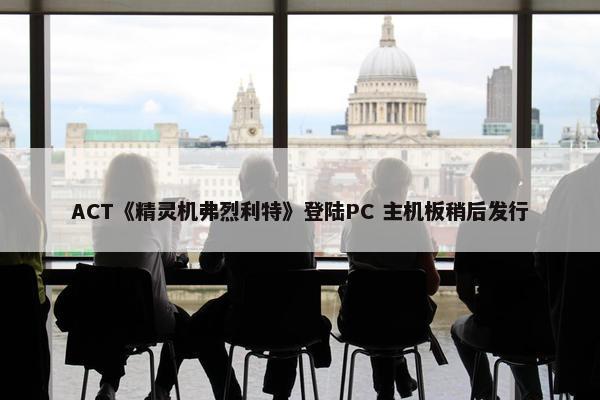 ACT《精灵机弗烈利特》登陆PC 主机板稍后发行