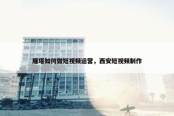 雁塔如何做短视频运营，西安短视频制作